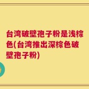 台湾破壁孢子粉是浅棕色(台湾推出深棕色破壁孢子粉)
