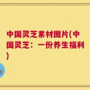中国灵芝素材图片(中国灵芝：一份养生福利)