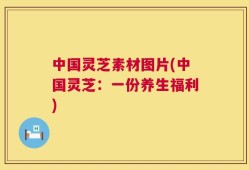 中国灵芝素材图片(中国灵芝：一份养生福利)