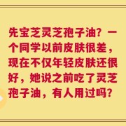 先宝芝灵芝孢子油？一个同学以前皮肤很差，现在不仅年轻皮肤还很好，她说之前吃了灵芝孢子油，有人用过吗？