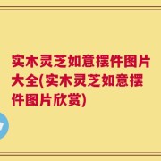实木灵芝如意摆件图片大全(实木灵芝如意摆件图片欣赏)