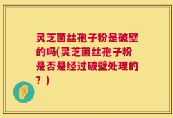 灵芝菌丝孢子粉是破壁的吗(灵芝菌丝孢子粉是否是经过破壁处理的？)