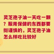 灵芝孢子油一天吃一颗？服用保健的东西都要挺谨慎的，灵芝孢子油怎么样吃比较好