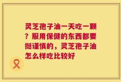 灵芝孢子油一天吃一颗？服用保健的东西都要挺谨慎的，灵芝孢子油怎么样吃比较好