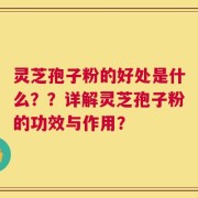 灵芝孢子粉的好处是什么？？详解灵芝孢子粉的功效与作用？