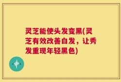 灵芝能使头发变黑(灵芝有效改善白发，让秀发重现年轻黑色)