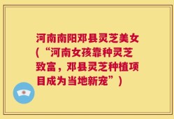 河南南阳邓县灵芝美女(“河南女孩靠种灵芝致富，邓县灵芝种植项目成为当地新宠”)