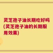 灵芝孢子油长期吃好吗(灵芝孢子油的长期服用效果)