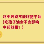 吃中药能不能吃孢子油(吃孢子油会不会影响中药效果？)