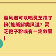 类风湿可以喝灵芝孢子粉(能缓解类风湿？灵芝孢子粉或有一定效果)