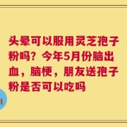 头晕可以服用灵芝孢子粉吗？今年5月份脑出血，脑梗，朋友送孢子粉是否可以吃吗