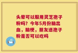 头晕可以服用灵芝孢子粉吗？今年5月份脑出血，脑梗，朋友送孢子粉是否可以吃吗