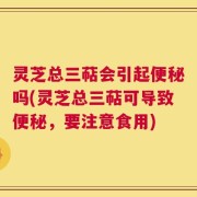 灵芝总三萜会引起便秘吗(灵芝总三萜可导致便秘，要注意食用)