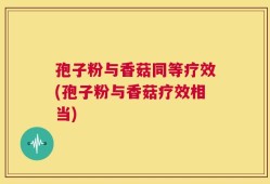 孢子粉与香菇同等疗效(孢子粉与香菇疗效相当)