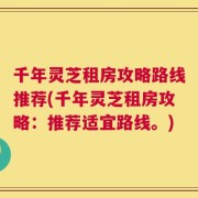 千年灵芝租房攻略路线推荐(千年灵芝租房攻略：推荐适宜路线。)