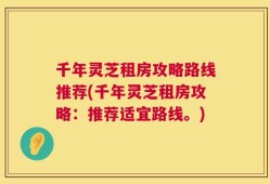 千年灵芝租房攻略路线推荐(千年灵芝租房攻略：推荐适宜路线。)