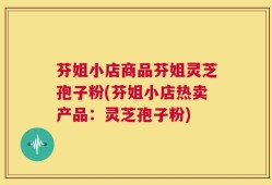 芬姐小店商品芬姐灵芝孢子粉(芬姐小店热卖产品：灵芝孢子粉)