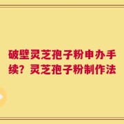 破壁灵芝孢子粉申办手续？灵芝孢子粉制作法