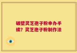 破壁灵芝孢子粉申办手续？灵芝孢子粉制作法