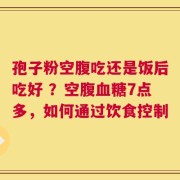 孢子粉空腹吃还是饭后吃好 ？空腹血糖7点多，如何通过饮食控制