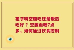 孢子粉空腹吃还是饭后吃好 ？空腹血糖7点多，如何通过饮食控制