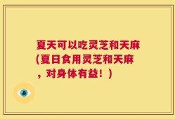 夏天可以吃灵芝和天麻(夏日食用灵芝和天麻，对身体有益！)