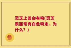 灵芝上面会有粉(灵芝表面常有白色粉末，为什么？)