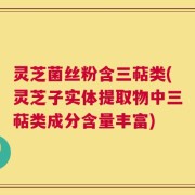 灵芝菌丝粉含三萜类(灵芝子实体提取物中三萜类成分含量丰富)
