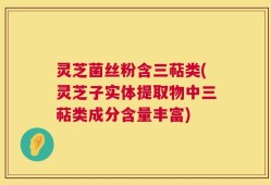 灵芝菌丝粉含三萜类(灵芝子实体提取物中三萜类成分含量丰富)