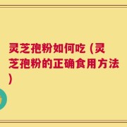 灵芝孢粉如何吃 (灵芝孢粉的正确食用方法)