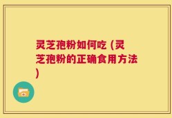 灵芝孢粉如何吃 (灵芝孢粉的正确食用方法)