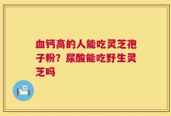 血钙高的人能吃灵芝孢子粉？尿酸能吃野生灵芝吗