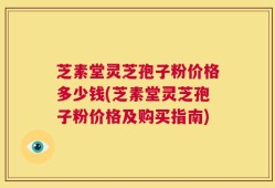 芝素堂灵芝孢子粉价格多少钱(芝素堂灵芝孢子粉价格及购买指南)