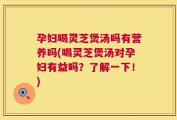 孕妇喝灵芝煲汤吗有营养吗(喝灵芝煲汤对孕妇有益吗？了解一下！)