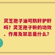 灵芝孢子油可防肝护肝吗？灵芝孢子粉的功效、作用及禁忌是什么？