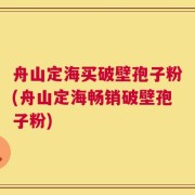 舟山定海买破壁孢子粉(舟山定海畅销破壁孢子粉)