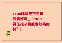 rxon牌灵芝孢子粉胶囊好吗_“rxon灵芝孢子粉胶囊效果如何”)