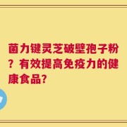 菌力键灵芝破壁孢子粉？有效提高免疫力的健康食品？