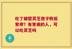 吃了破壁灵芝孢子粉后胃疼？有胃病的人，可以吃灵芝吗