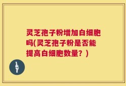 灵芝孢子粉增加白细胞吗(灵芝孢子粉是否能提高白细胞数量？)
