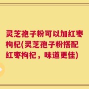 灵芝孢子粉可以加红枣枸杞(灵芝孢子粉搭配红枣枸杞，味道更佳)