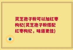 灵芝孢子粉可以加红枣枸杞(灵芝孢子粉搭配红枣枸杞，味道更佳)
