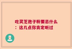 吃灵芝孢子粉要忌什么：这几点你肯定听过