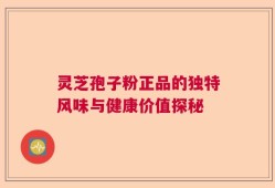 灵芝孢子粉正品的独特风味与健康价值探秘