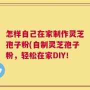 怎样自己在家制作灵芝孢子粉(自制灵芝孢子粉，轻松在家DIY！