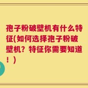 孢子粉破壁机有什么特征(如何选择孢子粉破壁机？特征你需要知道！)