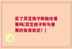 买了灵芝孢子粉能吃香蕉吗(灵芝孢子粉与香蕉的食用禁忌？)