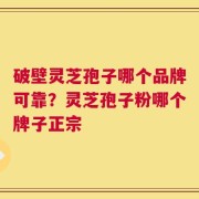 破壁灵芝孢子哪个品牌可靠？灵芝孢子粉哪个牌子正宗