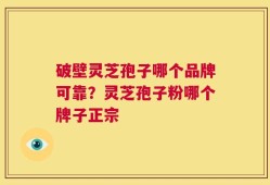 破壁灵芝孢子哪个品牌可靠？灵芝孢子粉哪个牌子正宗