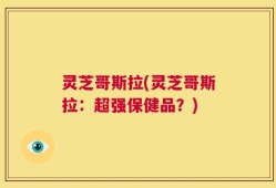 灵芝哥斯拉(灵芝哥斯拉：超强保健品？)